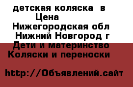 детская коляска 3в1 › Цена ­ 5 500 - Нижегородская обл., Нижний Новгород г. Дети и материнство » Коляски и переноски   